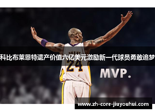 科比布莱恩特遗产价值六亿美元激励新一代球员勇敢追梦 科比布莱恩特遗产价值六亿美元激励新一代球员勇敢追梦