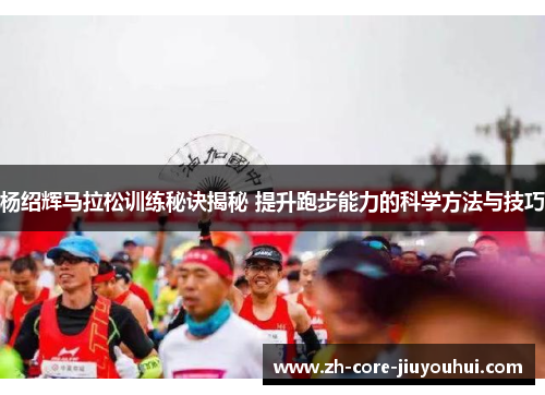 杨绍辉马拉松训练秘诀揭秘 提升跑步能力的科学方法与技巧