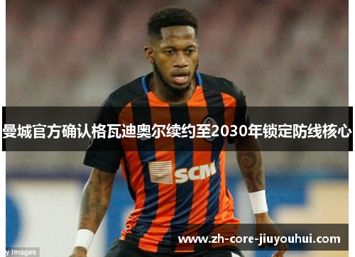曼城官方确认格瓦迪奥尔续约至2030年锁定防线核心
