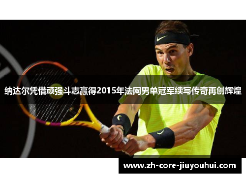 纳达尔凭借顽强斗志赢得2015年法网男单冠军续写传奇再创辉煌