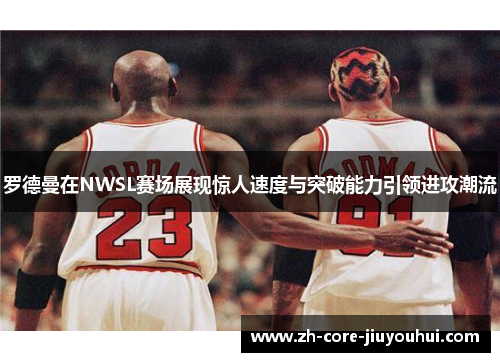 罗德曼在NWSL赛场展现惊人速度与突破能力引领进攻潮流